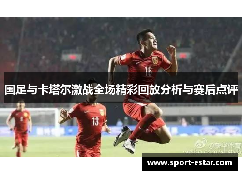 国足与卡塔尔激战全场精彩回放分析与赛后点评